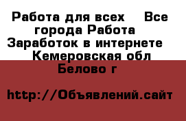 Работа для всех! - Все города Работа » Заработок в интернете   . Кемеровская обл.,Белово г.